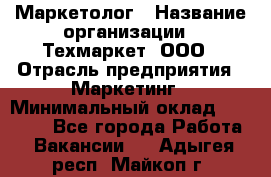 Маркетолог › Название организации ­ Техмаркет, ООО › Отрасль предприятия ­ Маркетинг › Минимальный оклад ­ 20 000 - Все города Работа » Вакансии   . Адыгея респ.,Майкоп г.